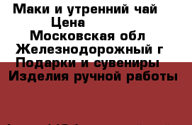 “Маки и утренний чай“ › Цена ­ 4 400 - Московская обл., Железнодорожный г. Подарки и сувениры » Изделия ручной работы   